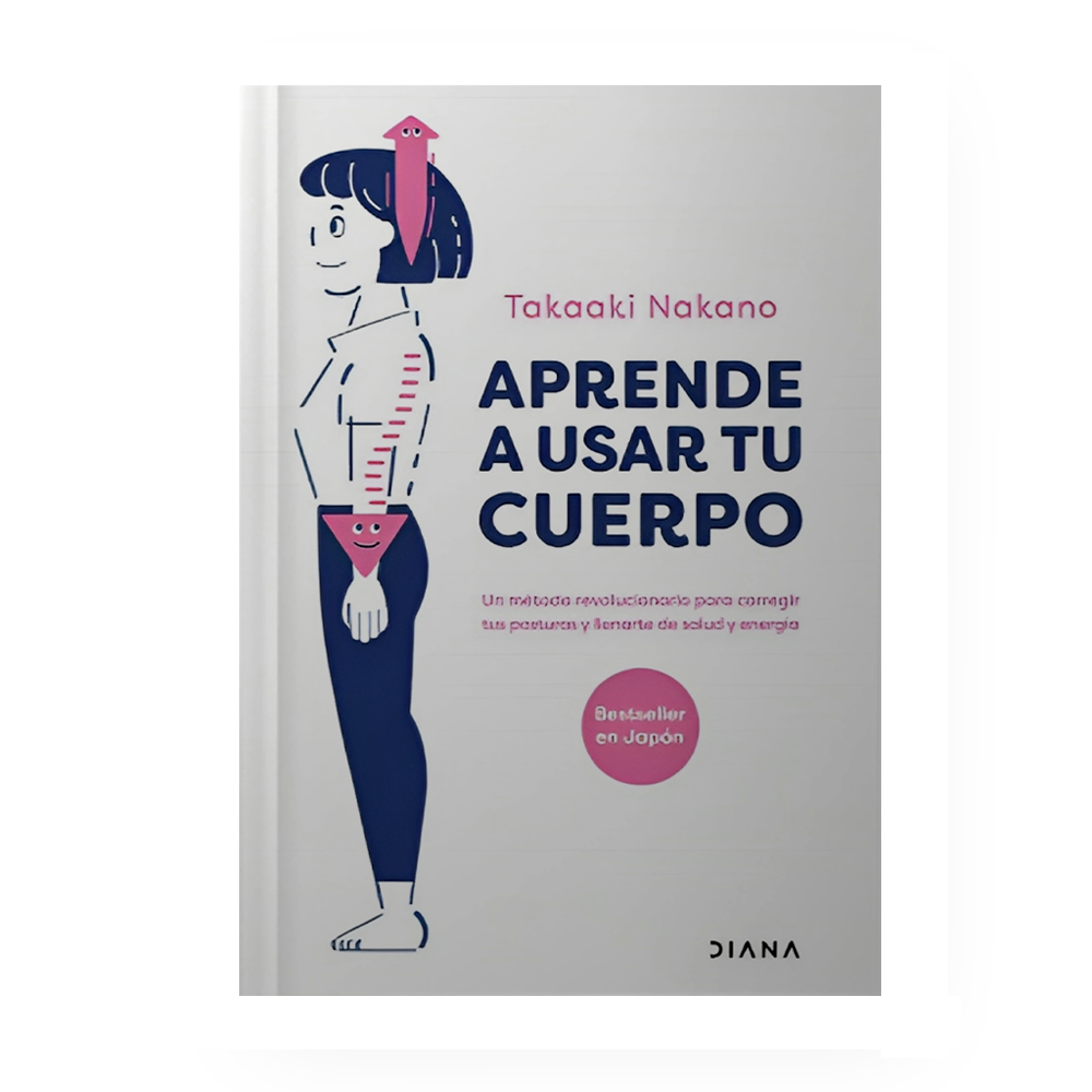 APRENDE A USAR TU CUERPO UN METODO REVOLUCIONARIO PARA CORREGIR TU POSTURA Y LLENARTE DE SALUD Y ENERGIA